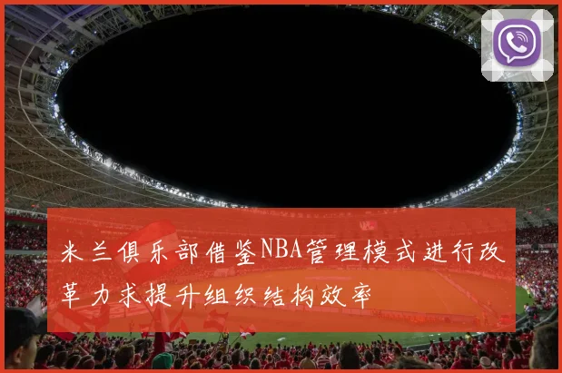 米兰俱乐部借鉴NBA管理模式进行改革力求提升组织结构效率