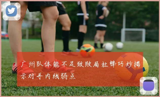 广州队体能不足致败局杜锋巧妙揭示对手内线弱点