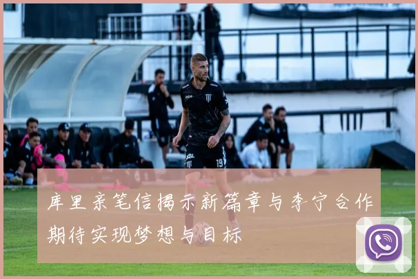 库里亲笔信揭示新篇章与李宁合作期待实现梦想与目标
