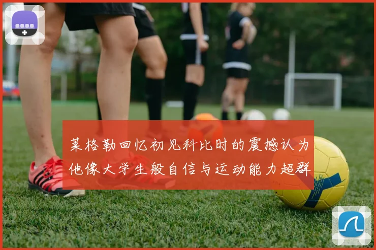 莱格勒回忆初见科比时的震撼认为他像大学生般自信与运动能力超群