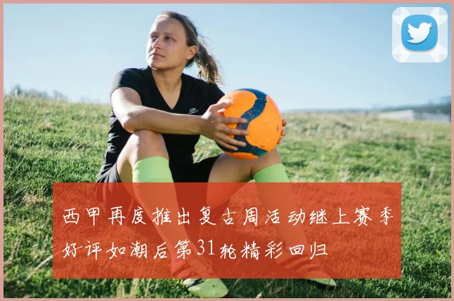 西甲再度推出复古周活动继上赛季好评如潮后第31轮精彩回归