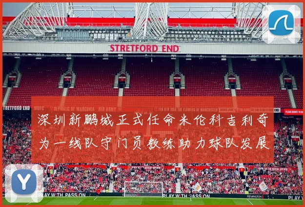 深圳新鹏城正式任命米伦科吉利奇为一线队守门员教练助力球队发展