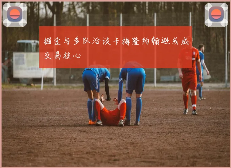 掘金与多队洽谈卡梅隆约翰逊或成交易核心