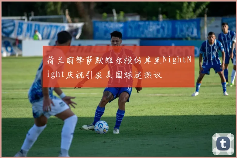 荷兰前锋萨默维尔模仿库里NightNight庆祝引发美国球迷热议