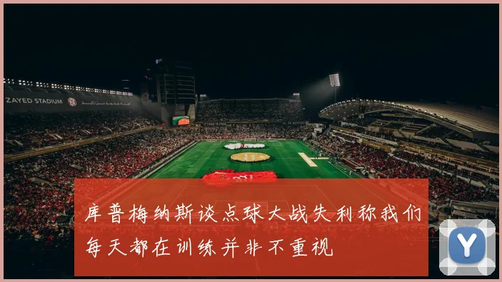 库普梅纳斯谈点球大战失利称我们每天都在训练并非不重视
