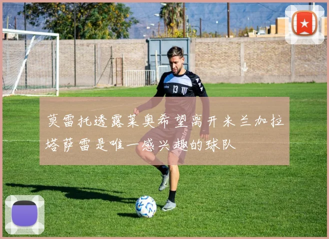 莫雷托透露莱奥希望离开米兰加拉塔萨雷是唯一感兴趣的球队