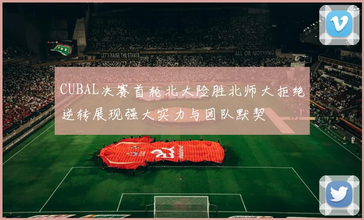 CUBAL决赛首轮北大险胜北师大拒绝逆转展现强大实力与团队默契
