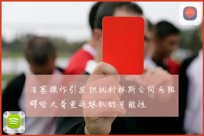 活塞操作引发担忧科林斯合同或阻碍哈大哥重返球队的可能性