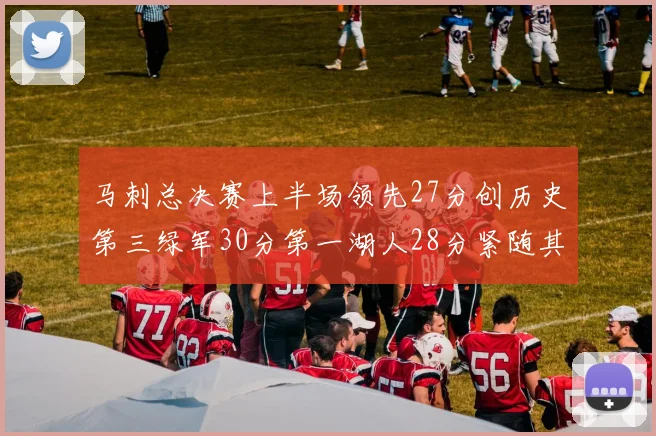 马刺总决赛上半场领先27分创历史第三绿军30分第一湖人28分紧随其后