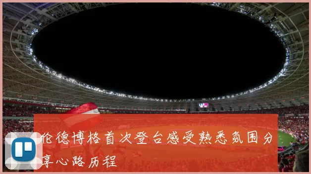 伦德博格首次登台感受熟悉氛围分享心路历程