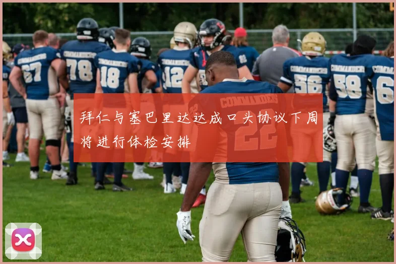 拜仁与塞巴里达达成口头协议下周将进行体检安排