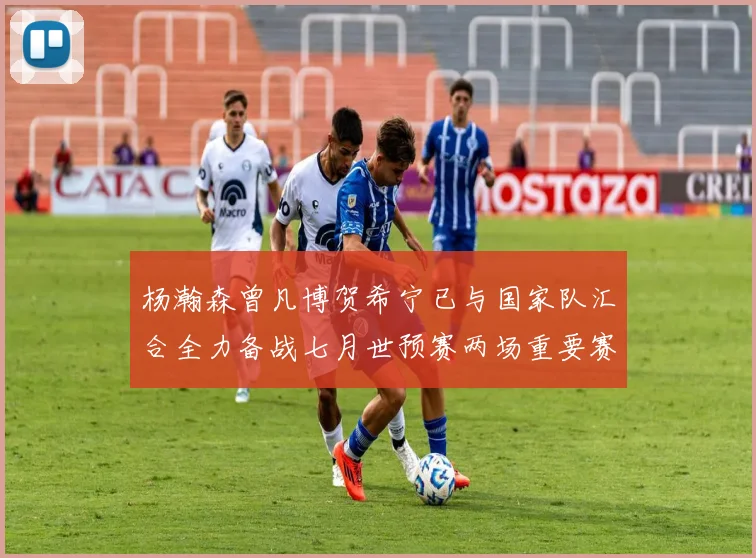 杨瀚森曾凡博贺希宁已与国家队汇合全力备战七月世预赛两场重要赛事